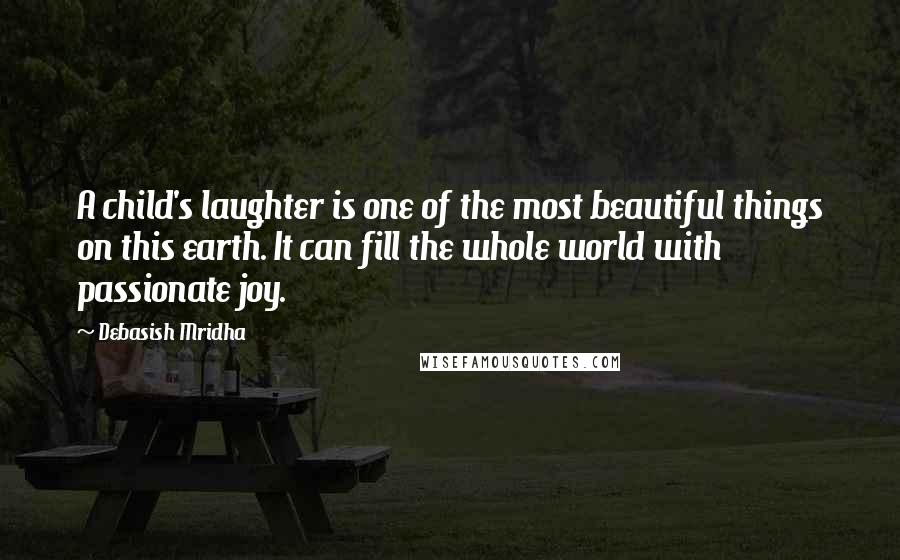 Debasish Mridha Quotes: A child's laughter is one of the most beautiful things on this earth. It can fill the whole world with passionate joy.