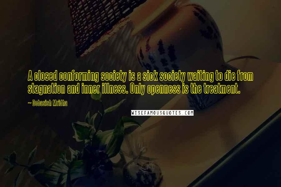 Debasish Mridha Quotes: A closed conforming society is a sick society waiting to die from stagnation and inner illness. Only openness is the treatment.