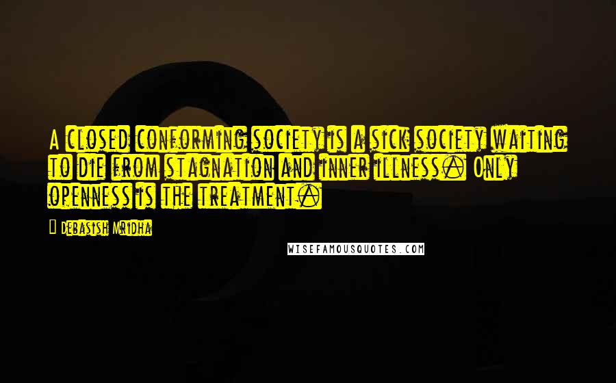 Debasish Mridha Quotes: A closed conforming society is a sick society waiting to die from stagnation and inner illness. Only openness is the treatment.