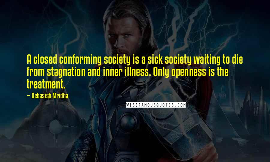 Debasish Mridha Quotes: A closed conforming society is a sick society waiting to die from stagnation and inner illness. Only openness is the treatment.