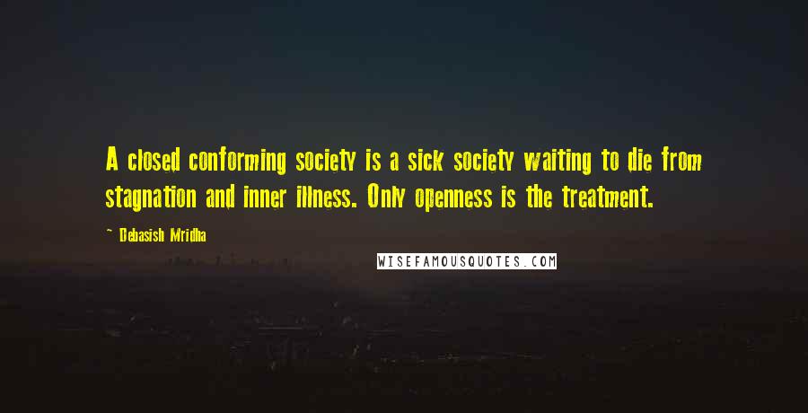 Debasish Mridha Quotes: A closed conforming society is a sick society waiting to die from stagnation and inner illness. Only openness is the treatment.