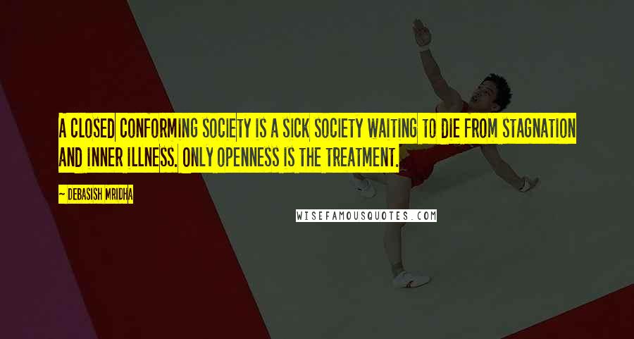 Debasish Mridha Quotes: A closed conforming society is a sick society waiting to die from stagnation and inner illness. Only openness is the treatment.