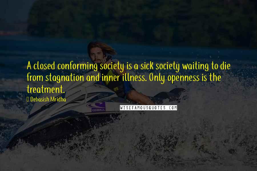 Debasish Mridha Quotes: A closed conforming society is a sick society waiting to die from stagnation and inner illness. Only openness is the treatment.