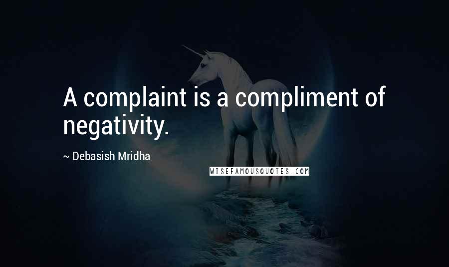 Debasish Mridha Quotes: A complaint is a compliment of negativity.