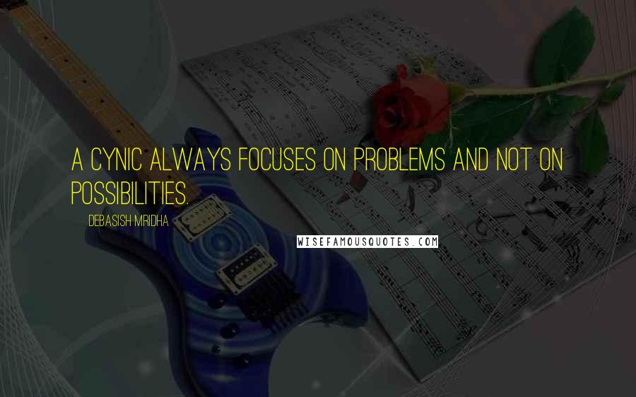 Debasish Mridha Quotes: A cynic always focuses on problems and not on possibilities.
