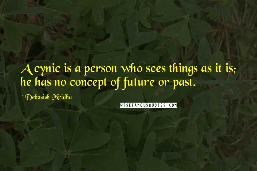 Debasish Mridha Quotes: A cynic is a person who sees things as it is; he has no concept of future or past.