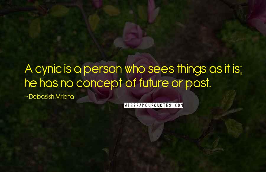 Debasish Mridha Quotes: A cynic is a person who sees things as it is; he has no concept of future or past.