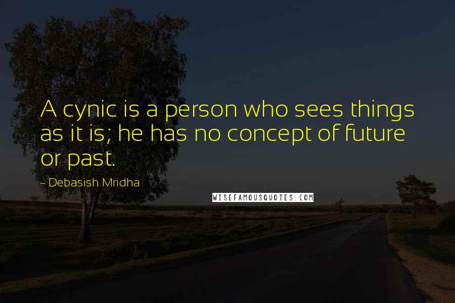 Debasish Mridha Quotes: A cynic is a person who sees things as it is; he has no concept of future or past.