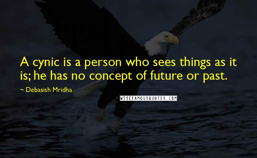 Debasish Mridha Quotes: A cynic is a person who sees things as it is; he has no concept of future or past.