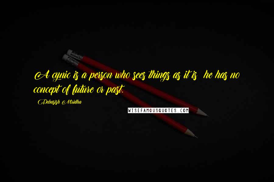 Debasish Mridha Quotes: A cynic is a person who sees things as it is; he has no concept of future or past.