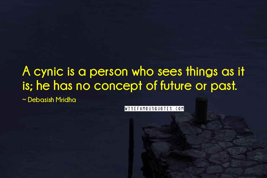 Debasish Mridha Quotes: A cynic is a person who sees things as it is; he has no concept of future or past.