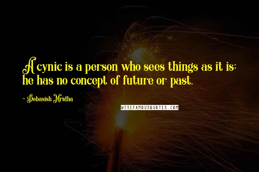 Debasish Mridha Quotes: A cynic is a person who sees things as it is; he has no concept of future or past.