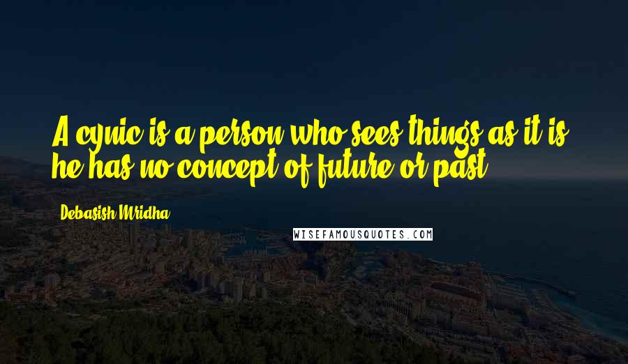 Debasish Mridha Quotes: A cynic is a person who sees things as it is; he has no concept of future or past.