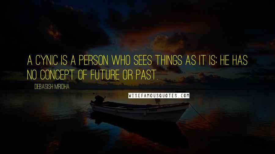 Debasish Mridha Quotes: A cynic is a person who sees things as it is; he has no concept of future or past.