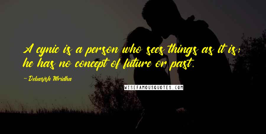 Debasish Mridha Quotes: A cynic is a person who sees things as it is; he has no concept of future or past.