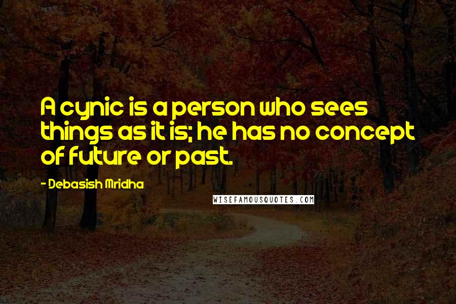 Debasish Mridha Quotes: A cynic is a person who sees things as it is; he has no concept of future or past.