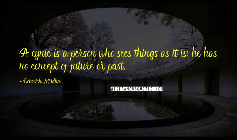 Debasish Mridha Quotes: A cynic is a person who sees things as it is; he has no concept of future or past.