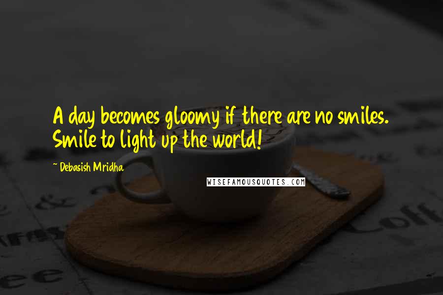 Debasish Mridha Quotes: A day becomes gloomy if there are no smiles. Smile to light up the world!