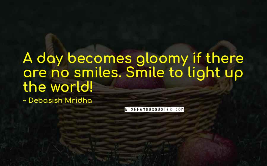 Debasish Mridha Quotes: A day becomes gloomy if there are no smiles. Smile to light up the world!