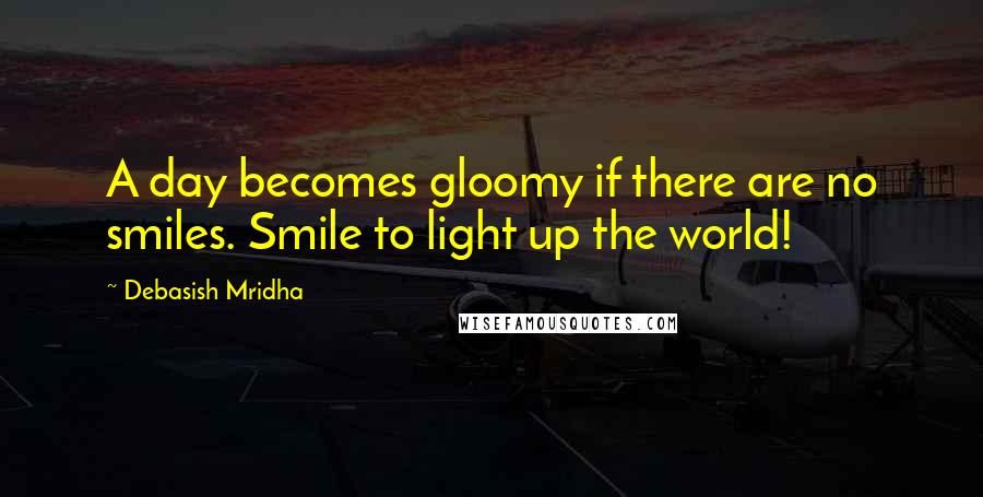 Debasish Mridha Quotes: A day becomes gloomy if there are no smiles. Smile to light up the world!