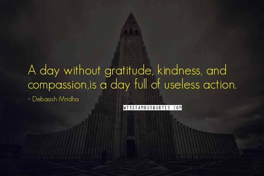 Debasish Mridha Quotes: A day without gratitude, kindness, and compassion,is a day full of useless action.