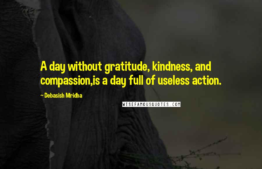 Debasish Mridha Quotes: A day without gratitude, kindness, and compassion,is a day full of useless action.