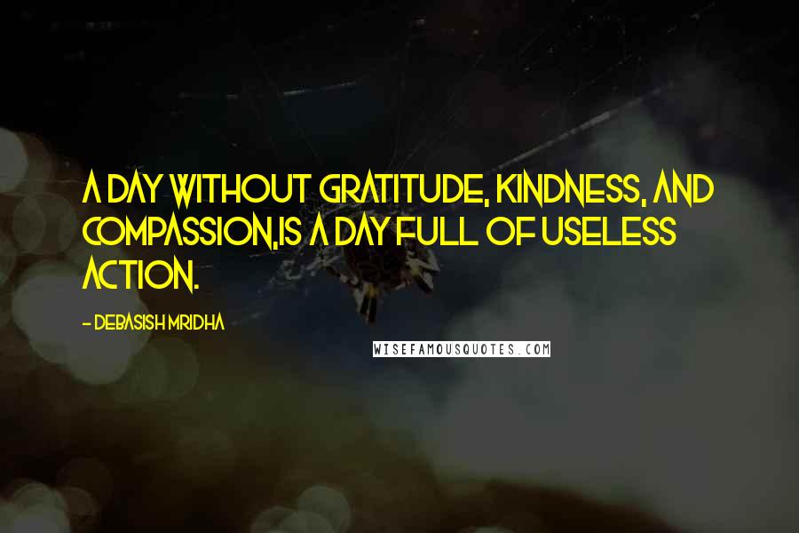 Debasish Mridha Quotes: A day without gratitude, kindness, and compassion,is a day full of useless action.