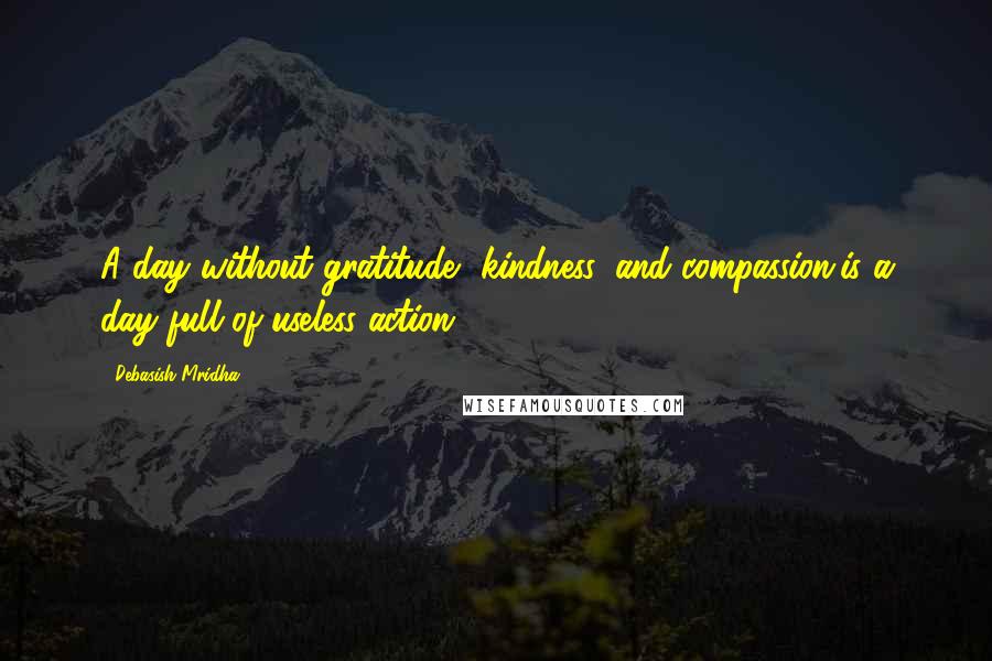 Debasish Mridha Quotes: A day without gratitude, kindness, and compassion,is a day full of useless action.