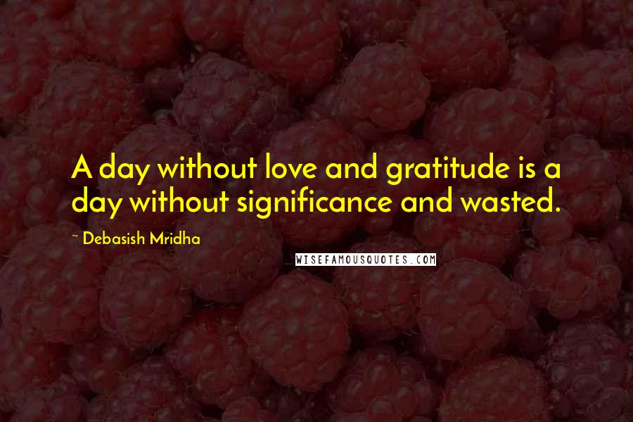 Debasish Mridha Quotes: A day without love and gratitude is a day without significance and wasted.