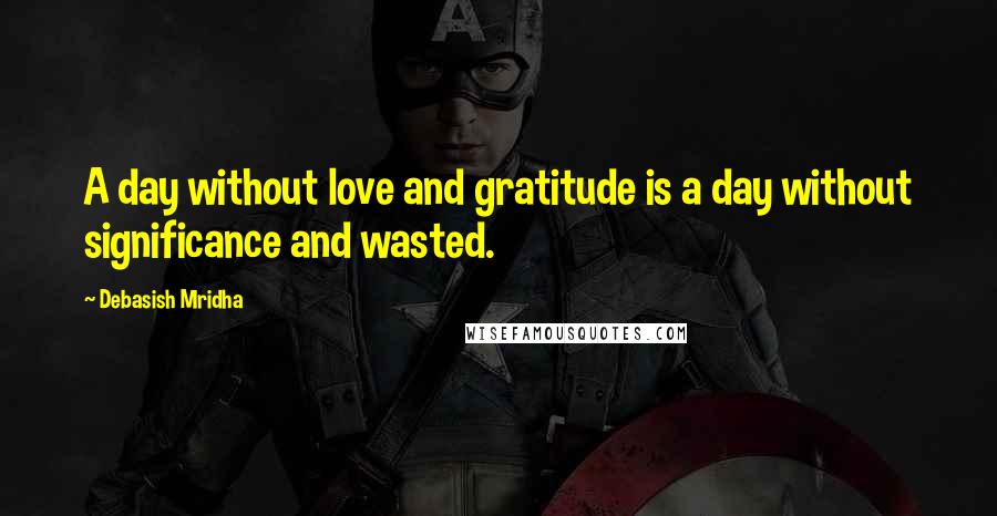 Debasish Mridha Quotes: A day without love and gratitude is a day without significance and wasted.