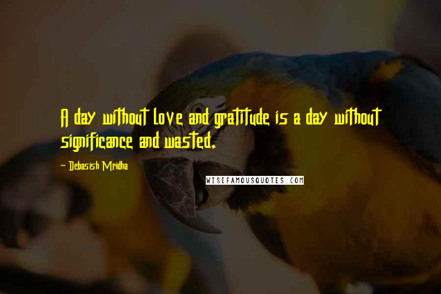 Debasish Mridha Quotes: A day without love and gratitude is a day without significance and wasted.