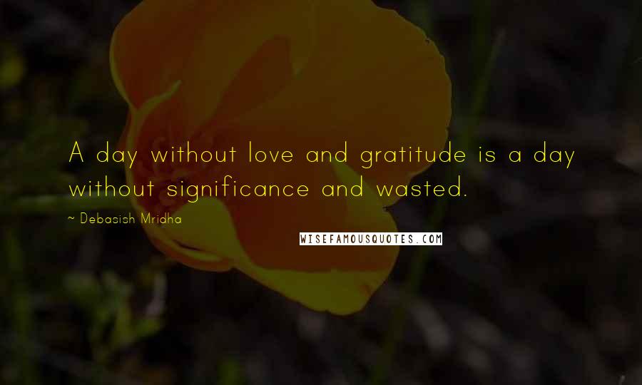 Debasish Mridha Quotes: A day without love and gratitude is a day without significance and wasted.