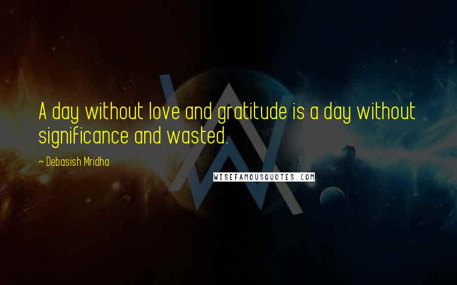 Debasish Mridha Quotes: A day without love and gratitude is a day without significance and wasted.