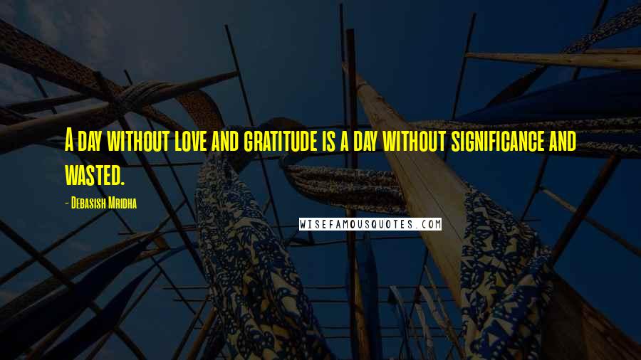 Debasish Mridha Quotes: A day without love and gratitude is a day without significance and wasted.