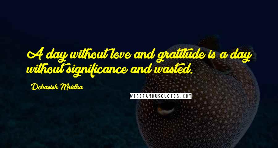 Debasish Mridha Quotes: A day without love and gratitude is a day without significance and wasted.