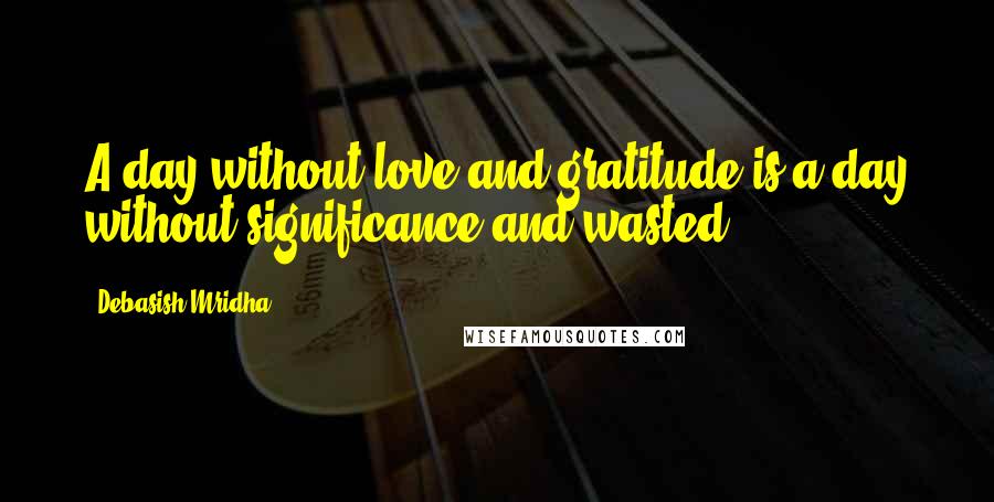 Debasish Mridha Quotes: A day without love and gratitude is a day without significance and wasted.