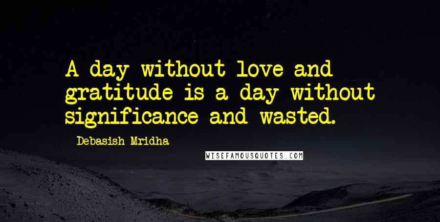 Debasish Mridha Quotes: A day without love and gratitude is a day without significance and wasted.
