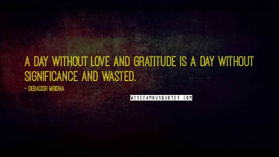 Debasish Mridha Quotes: A day without love and gratitude is a day without significance and wasted.