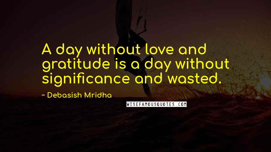 Debasish Mridha Quotes: A day without love and gratitude is a day without significance and wasted.