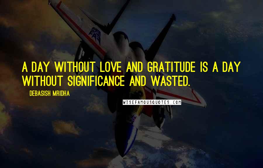 Debasish Mridha Quotes: A day without love and gratitude is a day without significance and wasted.