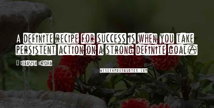 Debasish Mridha Quotes: A definite recipe for success is when you take persistent action on a strong definite goal.