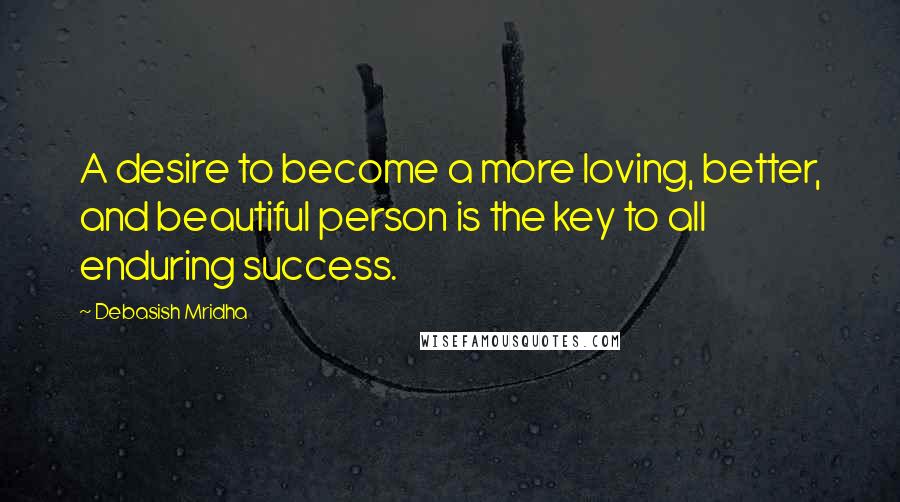 Debasish Mridha Quotes: A desire to become a more loving, better, and beautiful person is the key to all enduring success.