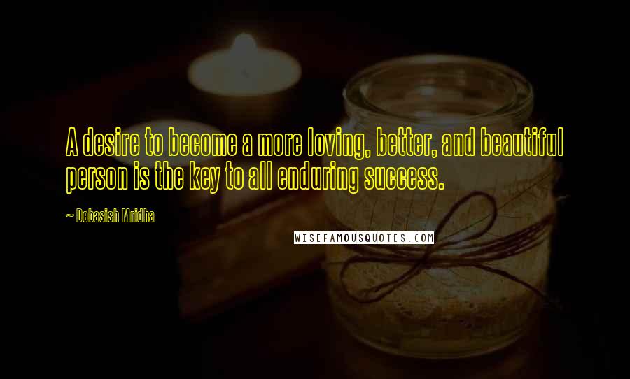 Debasish Mridha Quotes: A desire to become a more loving, better, and beautiful person is the key to all enduring success.