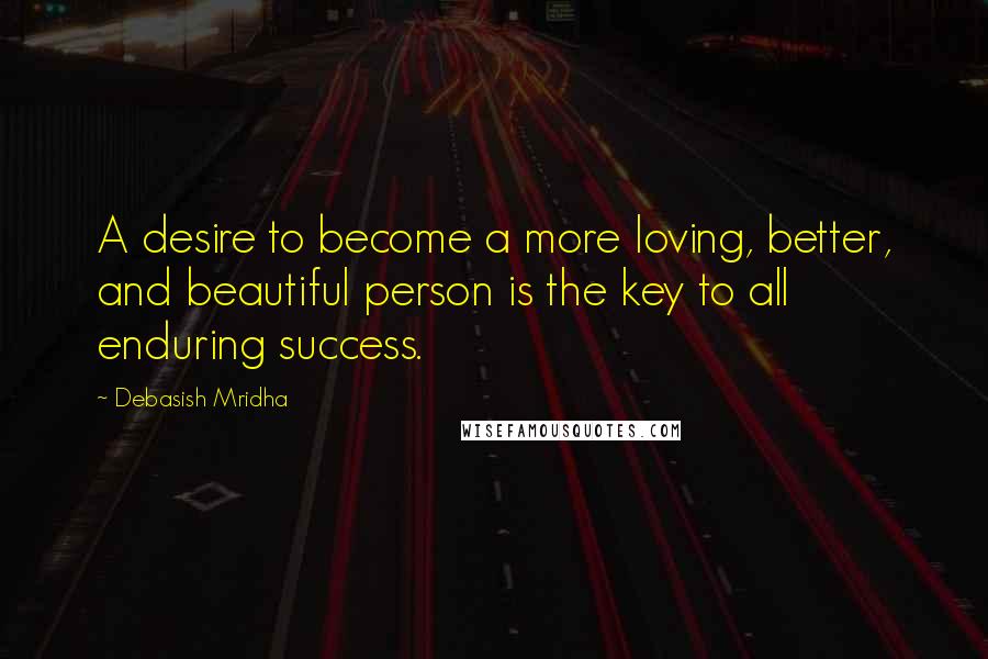 Debasish Mridha Quotes: A desire to become a more loving, better, and beautiful person is the key to all enduring success.