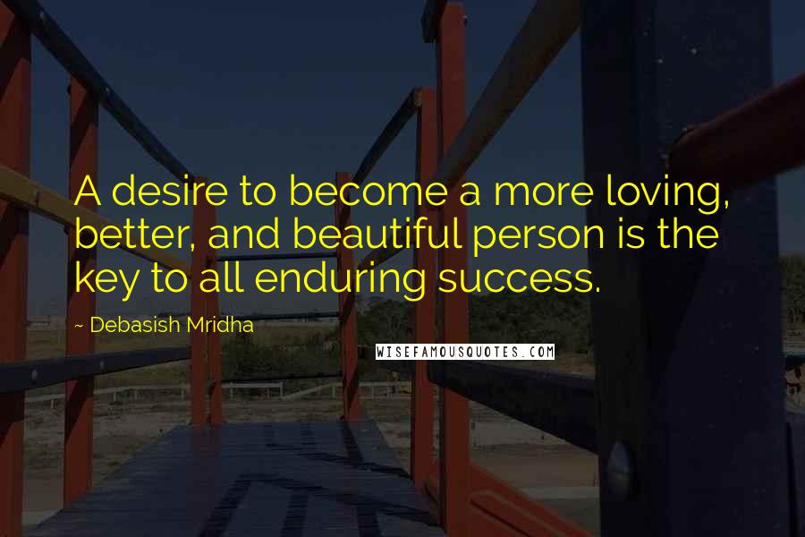 Debasish Mridha Quotes: A desire to become a more loving, better, and beautiful person is the key to all enduring success.