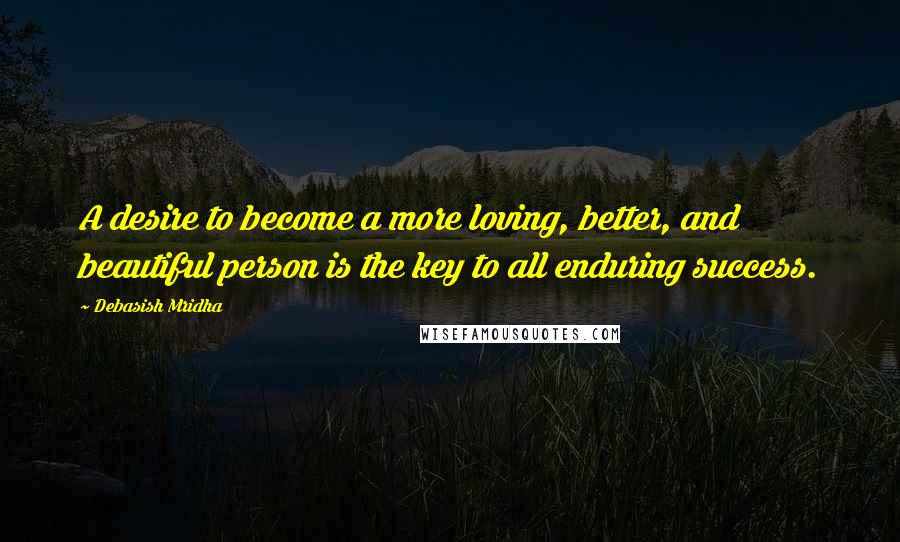 Debasish Mridha Quotes: A desire to become a more loving, better, and beautiful person is the key to all enduring success.