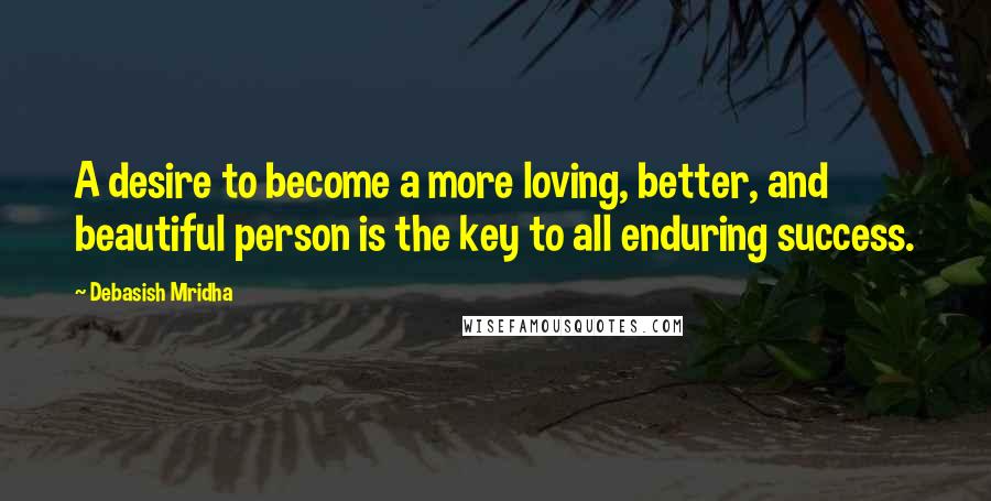 Debasish Mridha Quotes: A desire to become a more loving, better, and beautiful person is the key to all enduring success.