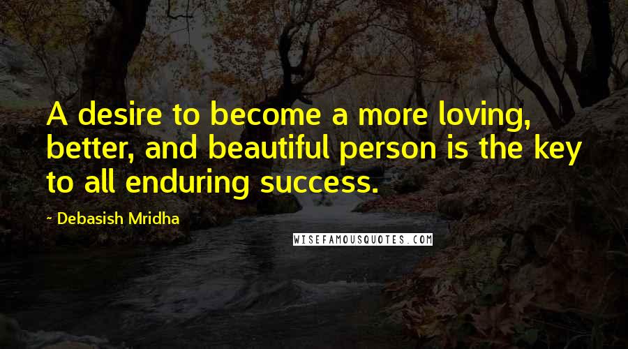 Debasish Mridha Quotes: A desire to become a more loving, better, and beautiful person is the key to all enduring success.