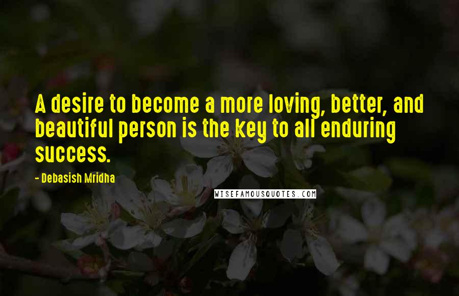 Debasish Mridha Quotes: A desire to become a more loving, better, and beautiful person is the key to all enduring success.