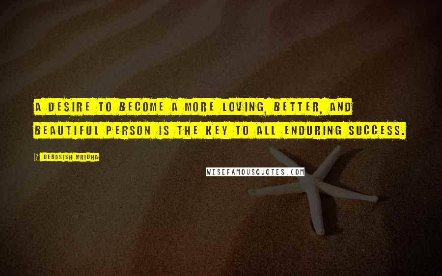 Debasish Mridha Quotes: A desire to become a more loving, better, and beautiful person is the key to all enduring success.